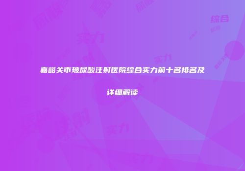 嘉峪关市玻尿酸注射医院综合实力前十名排名及详细解读