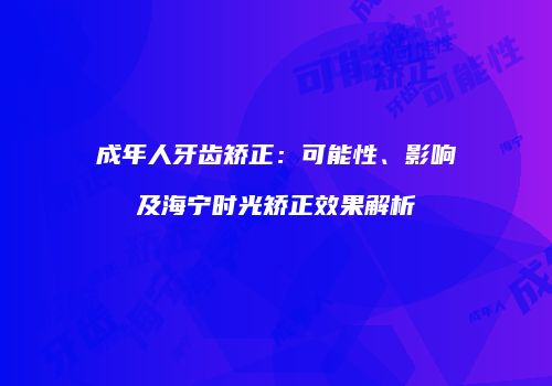 成年人牙齿矫正：可能性、影响及海宁时光矫正效果解析