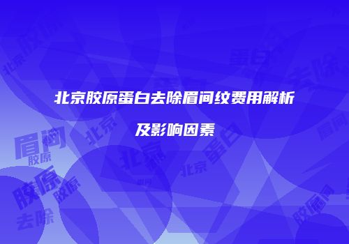 北京胶原蛋白去除眉间纹费用解析及影响因素