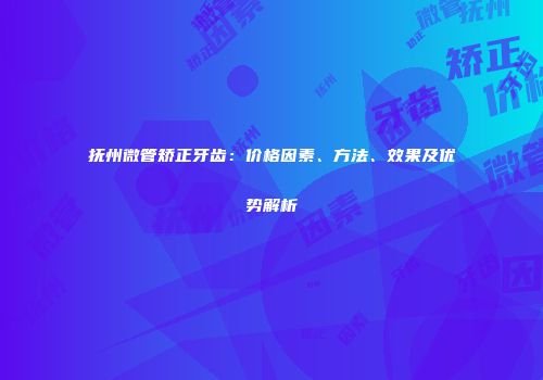 抚州微管矫正牙齿：价格因素、方法、效果及优势解析