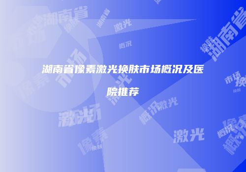 湖南省像素激光换肤市场概况及医院推荐