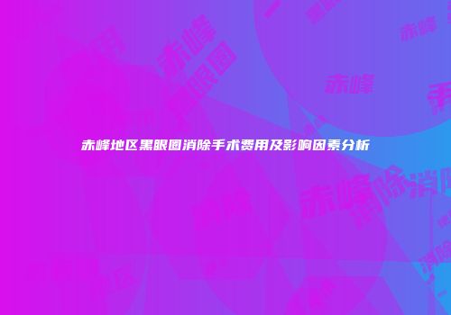 赤峰地区黑眼圈消除手术费用及影响因素分析