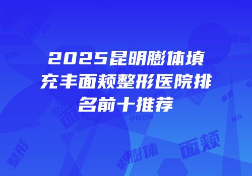 2025昆明膨体填充丰面颊整形医院排名前十推荐