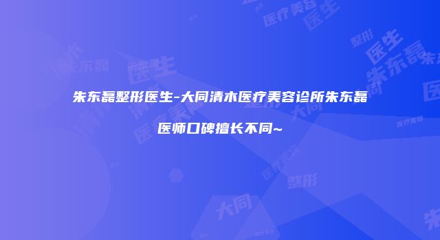 朱东磊整形医生-大同清木医疗美容诊所朱东磊医师口碑擅长不同~