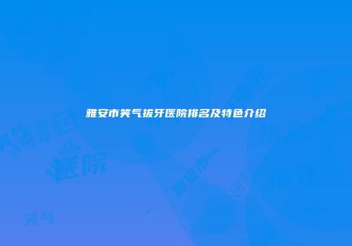 雅安市笑气拔牙医院排名及特色介绍