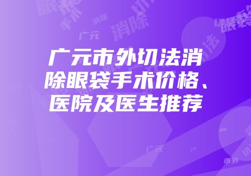 广元市外切法消除眼袋手术价格、医院及医生推荐