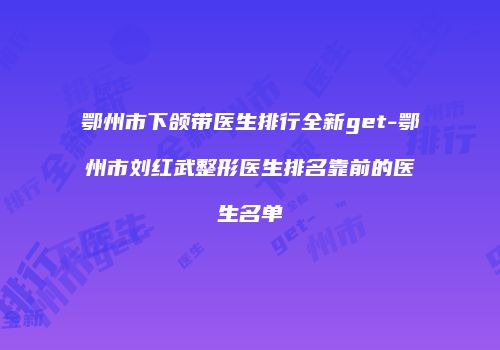 鄂州市下颌带医生排行全新get-鄂州市刘红武整形医生排名靠前的医生名单