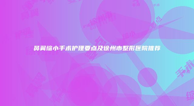 鼻翼缩小手术护理要点及徐州市整形医院推荐