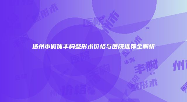 扬州市假体丰胸整形术价格与医院推荐全解析