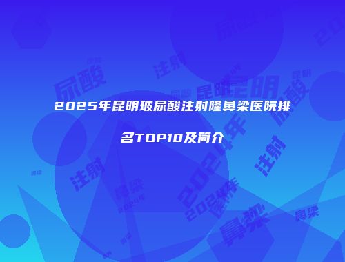 2025年昆明玻尿酸注射隆鼻梁医院排名TOP10及简介