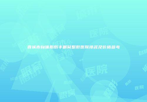 晋城市自体脂肪丰眼窝整形医院排名及价格参考