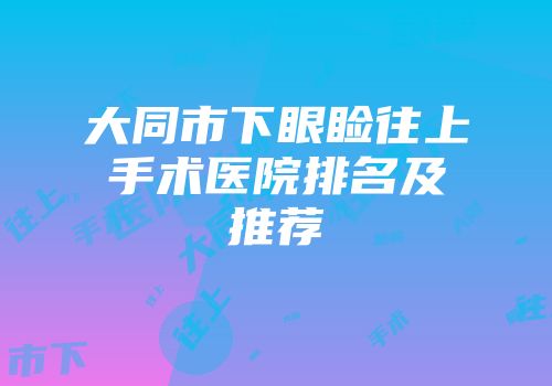 大同市下眼睑往上手术医院排名及推荐