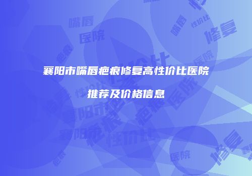 襄阳市嘴唇疤痕修复高性价比医院推荐及价格信息