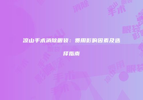 凉山手术消除眼袋：费用影响因素及选择指南