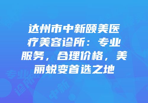 达州市中新颐美医疗美容诊所：专业服务，合理价格，美丽蜕变首选之地