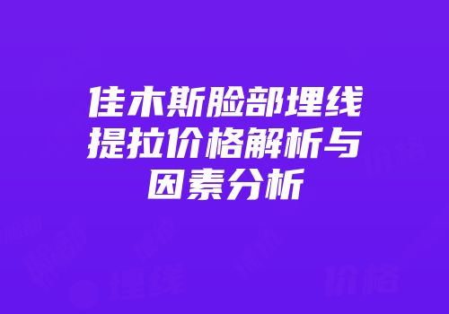 佳木斯脸部埋线提拉价格解析与因素分析