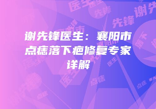 谢先锋医生：襄阳市点痣落下疤修复专家详解