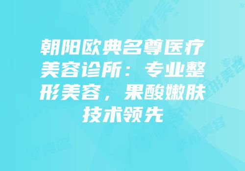 朝阳欧典名尊医疗美容诊所：专业整形美容，果酸嫩肤技术领先