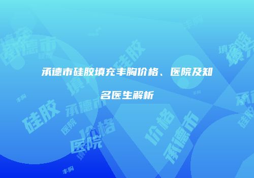 承德市硅胶填充丰胸价格、医院及知名医生解析