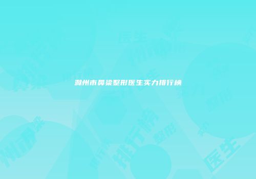 滁州市鼻梁整形医生实力排行榜