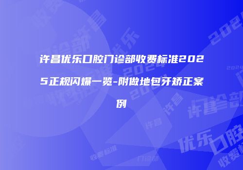 许昌优乐口腔门诊部收费标准2025正规闪爆一览-附做地包牙矫正案例