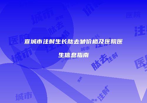宣城市注射生长肽去皱价格及医院医生信息指南