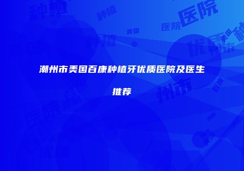 潮州市美国百康种植牙优质医院及医生推荐