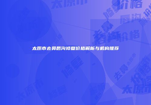 太原市去鼻唇沟修复价格解析与机构推荐