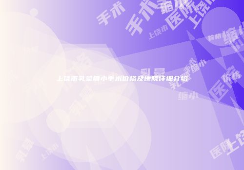 上饶市乳晕缩小手术价格及医院详细介绍