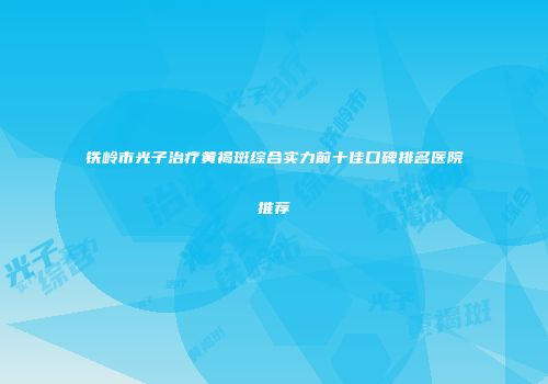 铁岭市光子治疗黄褐斑综合实力前十佳口碑排名医院推荐