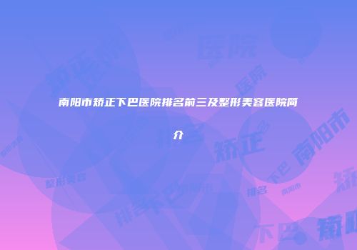 南阳市矫正下巴医院排名前三及整形美容医院简介
