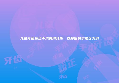 儿童牙齿矫正手术费用分析：以呼伦贝尔地区为例