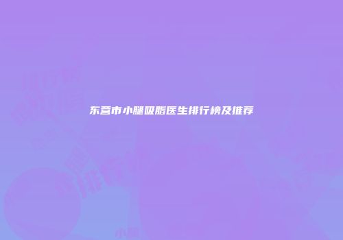 东营市小腿吸脂医生排行榜及推荐