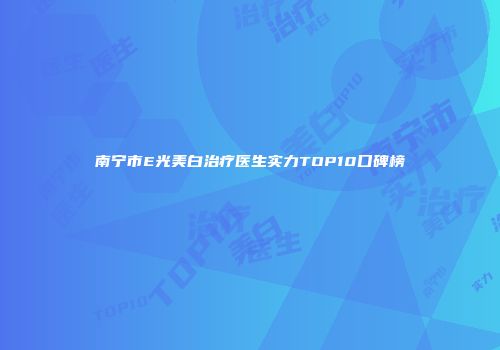 南宁市E光美白治疗医生实力TOP10口碑榜