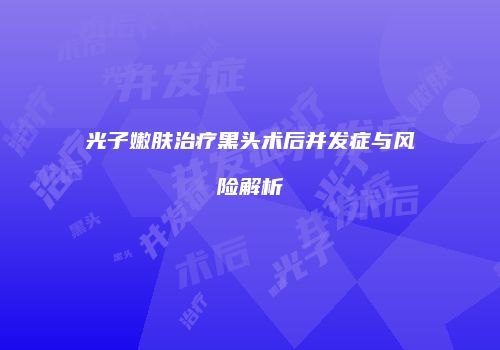 光子嫩肤治疗黑头术后并发症与风险解析