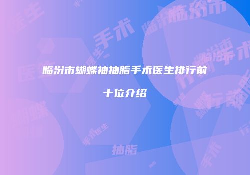 临汾市蝴蝶袖抽脂手术医生排行前十位介绍