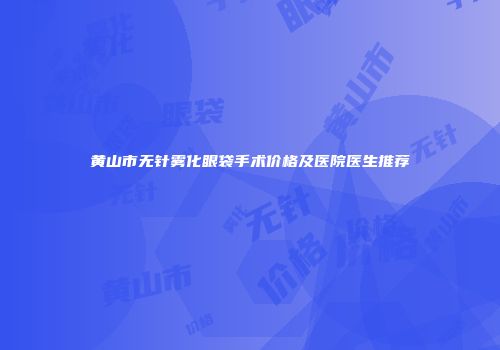 黄山市无针雾化眼袋手术价格及医院医生推荐