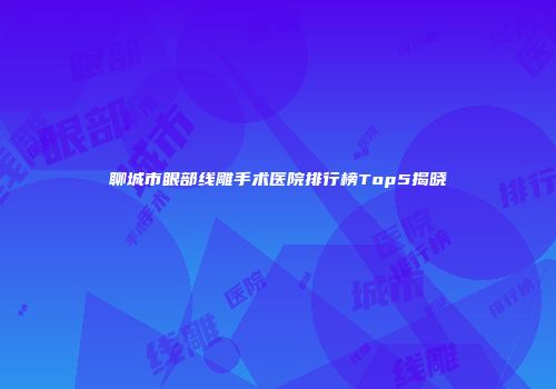 聊城市眼部线雕手术医院排行榜Top5揭晓