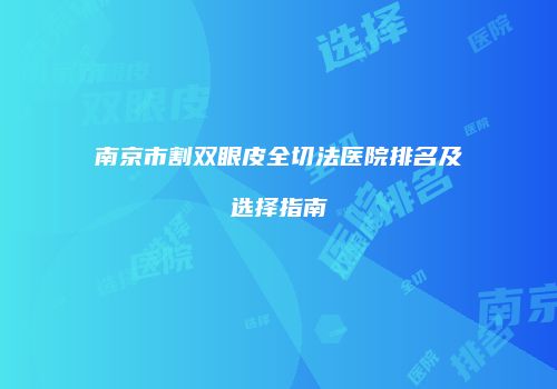 南京市割双眼皮全切法医院排名及选择指南