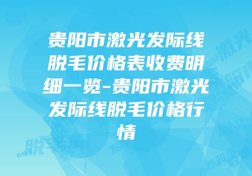 贵阳市激光发际线脱毛价格表收费明细一览-贵阳市激光发际线脱毛价格行情