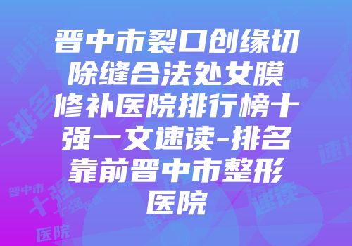 晋中市裂口创缘切除缝合法处女膜修补医院排行榜十强一文速读-排名靠前晋中市整形医院