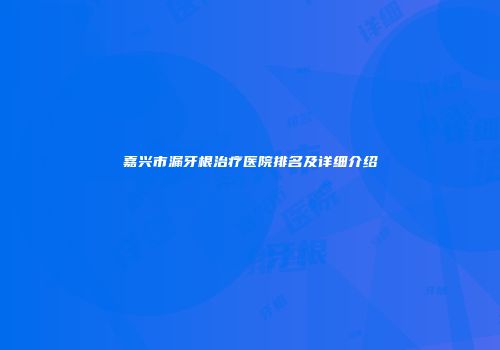 嘉兴市漏牙根治疗医院排名及详细介绍