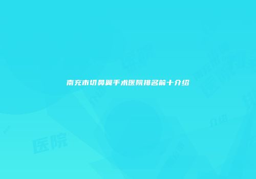 南充市切鼻翼手术医院排名前十介绍