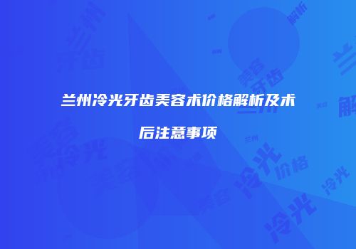 兰州冷光牙齿美容术价格解析及术后注意事项