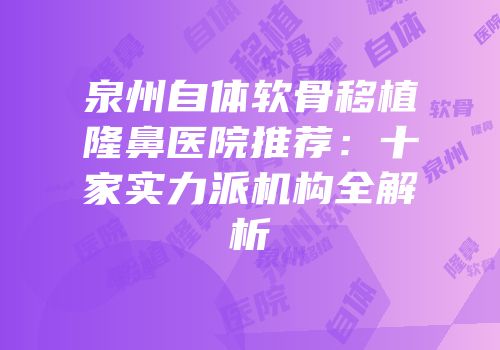 泉州自体软骨移植隆鼻医院推荐：十家实力派机构全解析