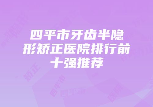 四平市牙齿半隐形矫正医院排行前十强推荐