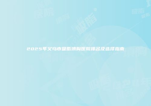 2025年义乌市吸脂填胸医院排名及选择指南