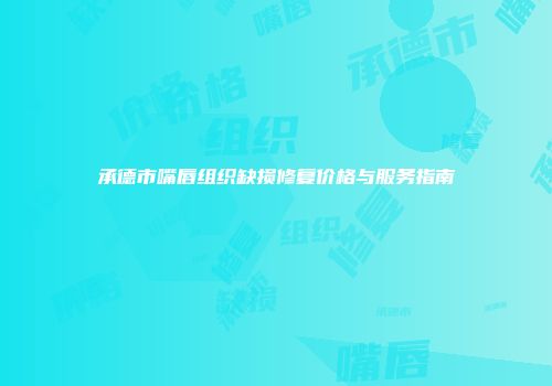 承德市嘴唇组织缺损修复价格与服务指南