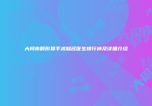 大同市畸形耳手术知名医生排行榜及详细介绍