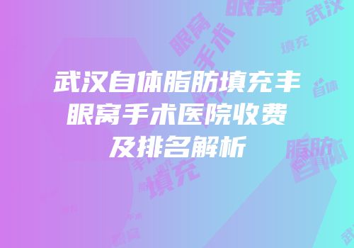 武汉自体脂肪填充丰眼窝手术医院收费及排名解析